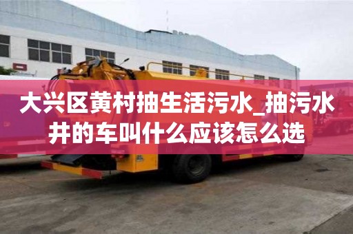 大興區黃村抽生活污水_抽污水井的車叫什么應該怎么選