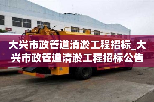 大興市政管道清淤工程招標_大興市政管道清淤工程招標公告
