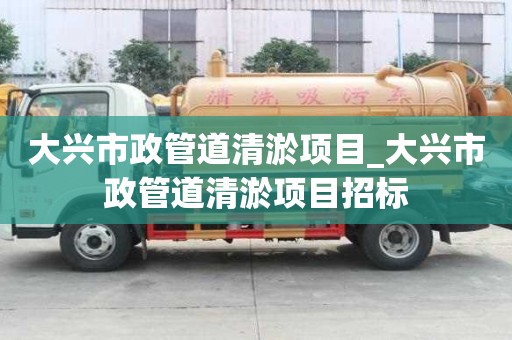 大興市政管道清淤項目_大興市政管道清淤項目招標