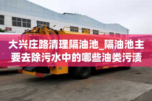 大興莊路清理隔油池_隔油池主要去除污水中的哪些油類污漬怎么處理