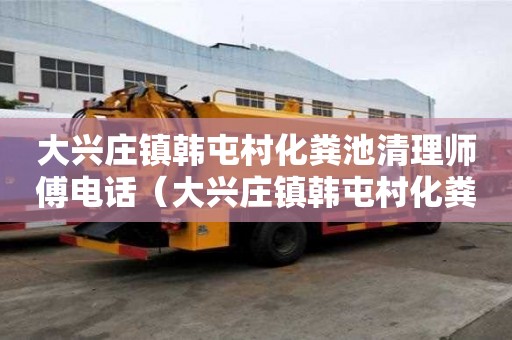 大興莊鎮(zhèn)韓屯村化糞池清理師傅電話(huà)（大興莊鎮(zhèn)韓屯村化糞池清理師傅電話(huà)號(hào)碼）