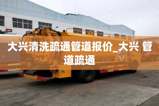 大興清洗疏通管道報價_大興 管道疏通