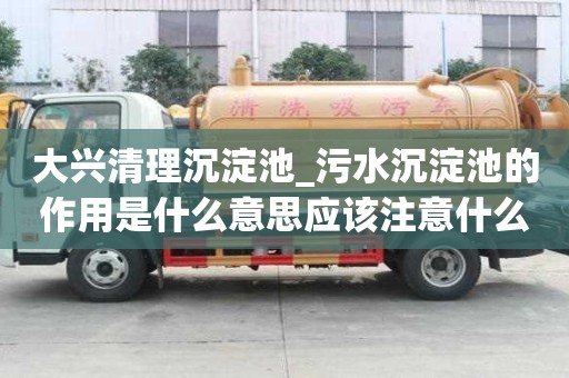 大興清理沉淀池_污水沉淀池的作用是什么意思應(yīng)該注意什么