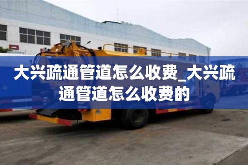 大興疏通管道怎么收費_大興疏通管道怎么收費的