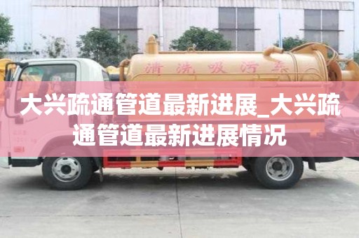 大興疏通管道最新進展_大興疏通管道最新進展情況