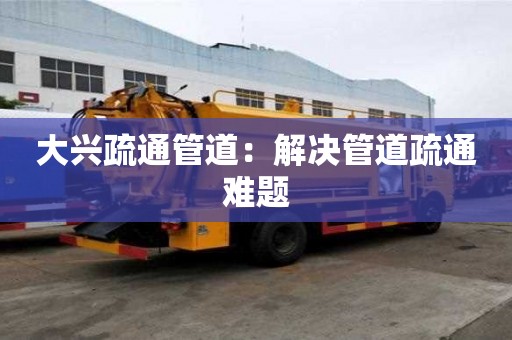 大興疏通管道：解決管道疏通難題
