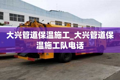 大興管道保溫施工_大興管道保溫施工隊電話