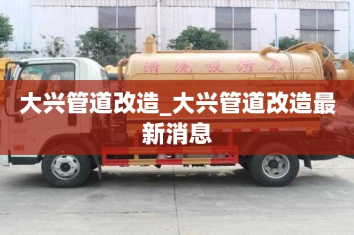 大興管道改造_大興管道改造最新消息