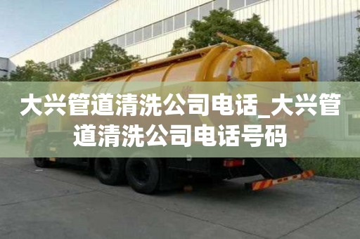 大興管道清洗公司電話_大興管道清洗公司電話號碼