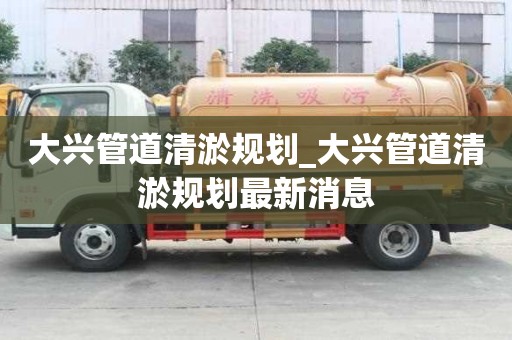 大興管道清淤規劃_大興管道清淤規劃最新消息