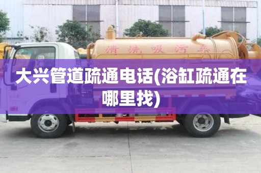 大興管道疏通電話(浴缸疏通在哪里找) 大興管道疏通電話(浴缸疏通在哪里找)