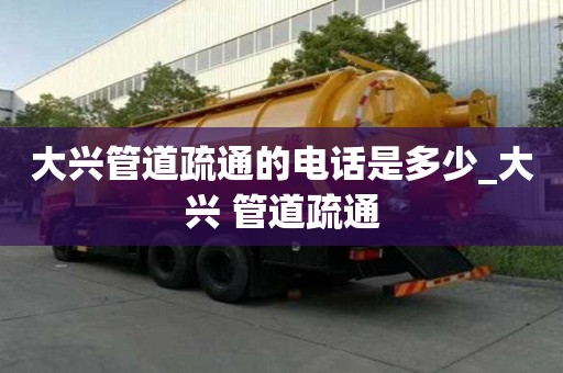 大興管道疏通的電話是多少_大興 管道疏通