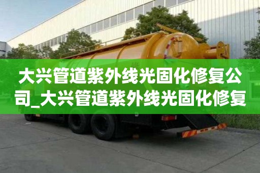 大興管道紫外線光固化修復(fù)公司_大興管道紫外線光固化修復(fù)公司電話