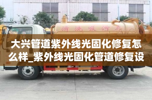 大興管道紫外線光固化修復怎么樣_紫外線光固化管道修復設備