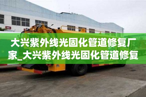 大興紫外線光固化管道修復廠家_大興紫外線光固化管道修復廠家電話