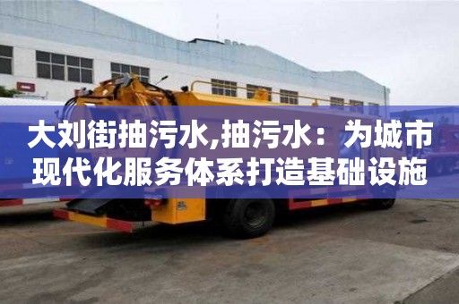 大劉街抽污水,抽污水：為城市現(xiàn)代化服務體系打造基礎設施