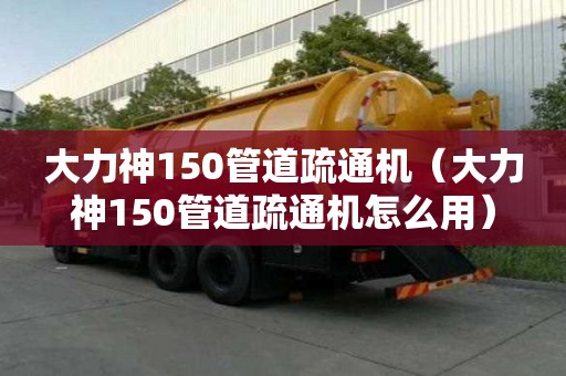大力神150管道疏通機（大力神150管道疏通機怎么用）