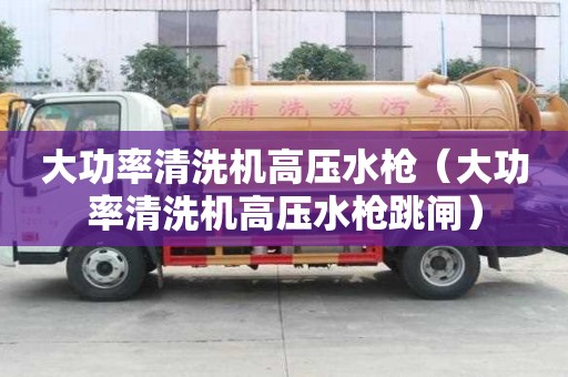 大功率清洗機高壓水槍（大功率清洗機高壓水槍跳閘）