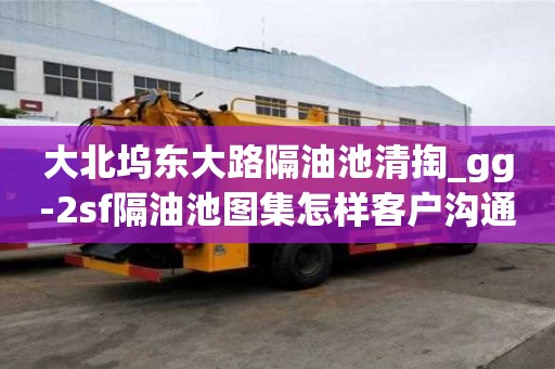 大北塢東大路隔油池清掏_gg-2sf隔油池圖集怎樣客戶溝通