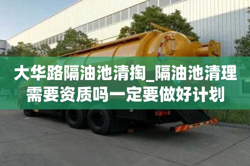 大華路隔油池清掏_隔油池清理需要資質嗎一定要做好計劃