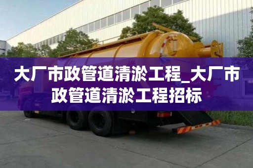 大廠市政管道清淤工程_大廠市政管道清淤工程招標