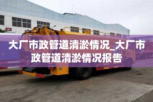 大廠市政管道清淤情況_大廠市政管道清淤情況報告