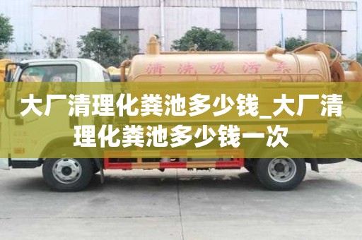 大廠清理化糞池多少錢_大廠清理化糞池多少錢一次