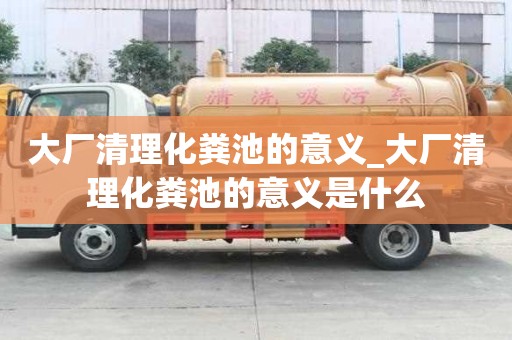 大廠清理化糞池的意義_大廠清理化糞池的意義是什么