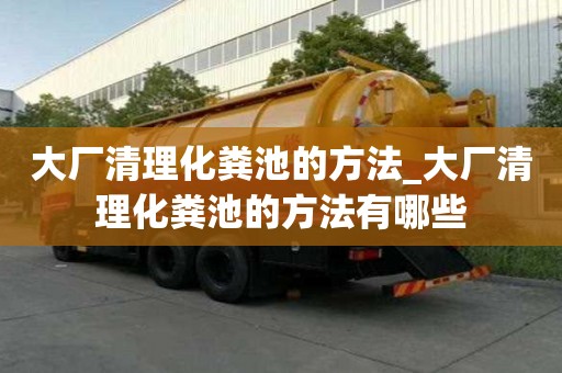 大廠清理化糞池的方法_大廠清理化糞池的方法有哪些