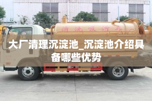 大廠清理沉淀池_沉淀池介紹具備哪些優勢
