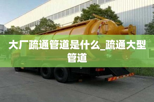 大廠疏通管道是什么_疏通大型管道