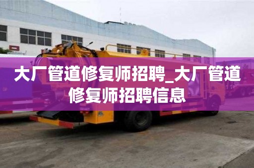 大廠管道修復(fù)師招聘_大廠管道修復(fù)師招聘信息
