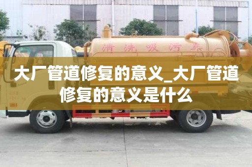大廠管道修復的意義_大廠管道修復的意義是什么