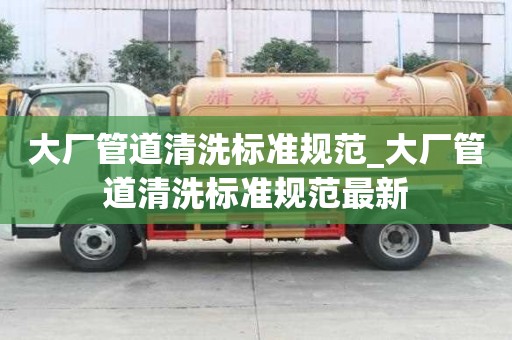 大廠管道清洗標(biāo)準(zhǔn)規(guī)范_大廠管道清洗標(biāo)準(zhǔn)規(guī)范最新