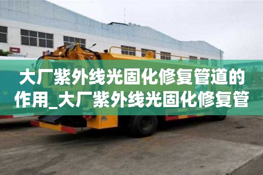 大廠紫外線光固化修復管道的作用_大廠紫外線光固化修復管道的作用是什么