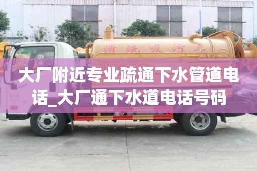 大廠附近專業疏通下水管道電話_大廠通下水道電話號碼
