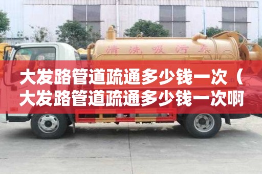 大發路管道疏通多少錢一次(大發路管道疏通多少錢一次啊) 大發路管道疏通多少錢一次(大發路管道疏通多少錢一次啊)