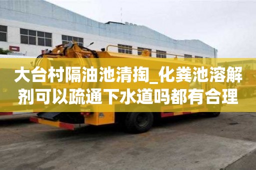 大臺(tái)村隔油池清掏_化糞池溶解劑可以疏通下水道嗎都有合理的價(jià)格