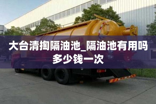 大臺清掏隔油池_隔油池有用嗎多少錢一次