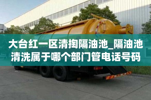 大臺紅一區清掏隔油池_隔油池清洗屬于哪個部門管電話號碼