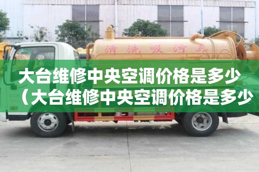 大臺(tái)維修中央空調(diào)價(jià)格是多少（大臺(tái)維修中央空調(diào)價(jià)格是多少錢）
