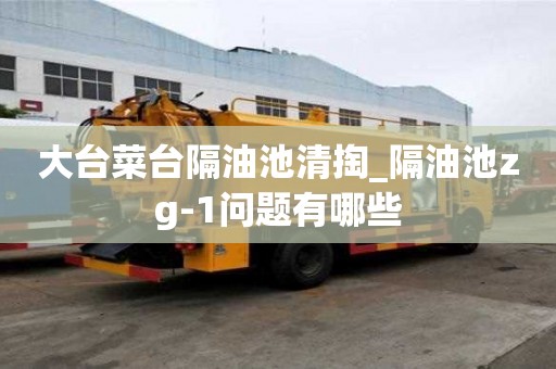 大臺菜臺隔油池清掏_隔油池zg-1問題有哪些