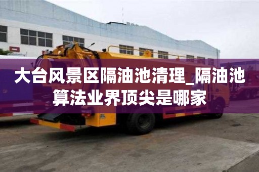 大臺風景區隔油池清理_隔油池算法業界頂尖是哪家