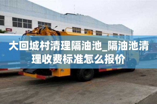 大回城村清理隔油池_隔油池清理收費(fèi)標(biāo)準(zhǔn)怎么報(bào)價(jià)