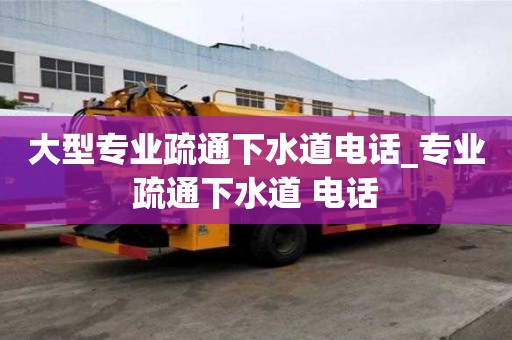 大型專業疏通下水道電話_專業疏通下水道 電話