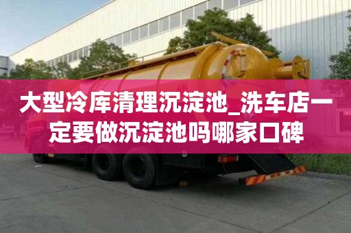 大型冷庫清理沉淀池_洗車店一定要做沉淀池嗎哪家口碑