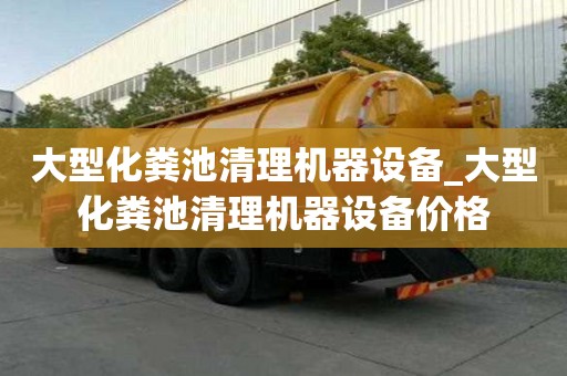 大型化糞池清理機器設備_大型化糞池清理機器設備價格