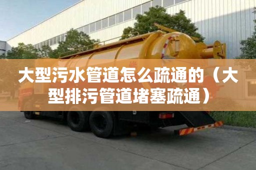 大型污水管道怎么疏通的（大型排污管道堵塞疏通）