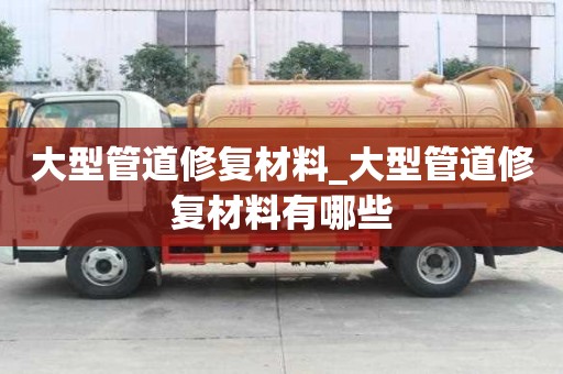 大型管道修復材料_大型管道修復材料有哪些