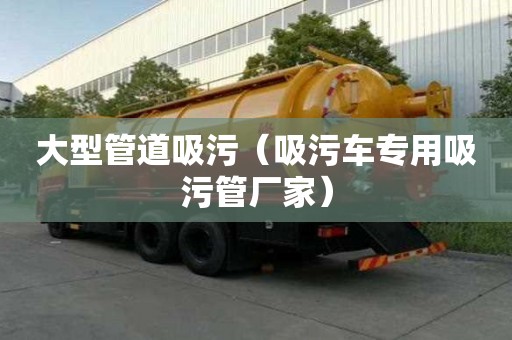 大型管道吸污（吸污車專用吸污管廠家）